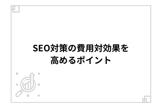 SEO対策の費用対効果を高めるポイント