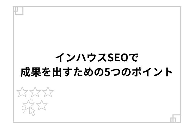 インハウスSEOで成果を出すための5つのポイント