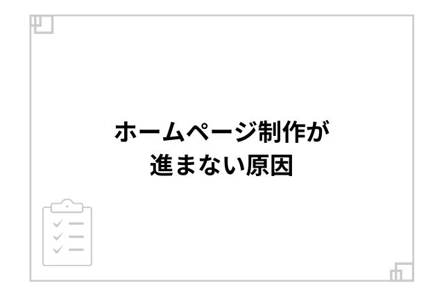 ホームページ制作が進まない原因