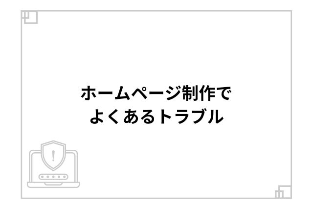 ホームページ制作でよくあるトラブル