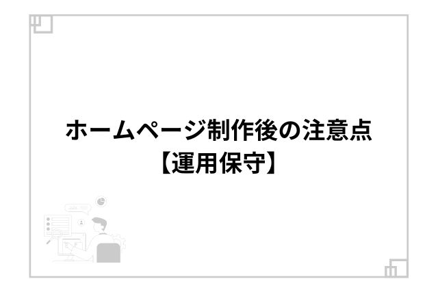 ホームページ制作後の注意点【運用保守】