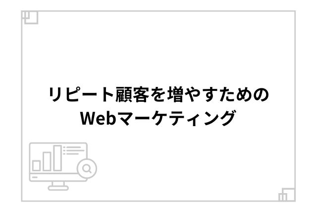 リピート顧客を増やすためのWebマーケティング