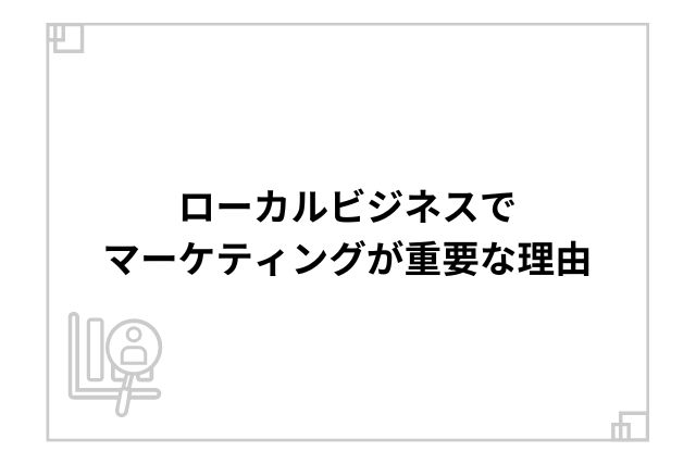 ローカルビジネスでマーケティングが重要な理由