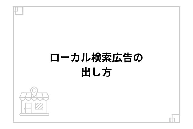 ローカル検索広告の出し方