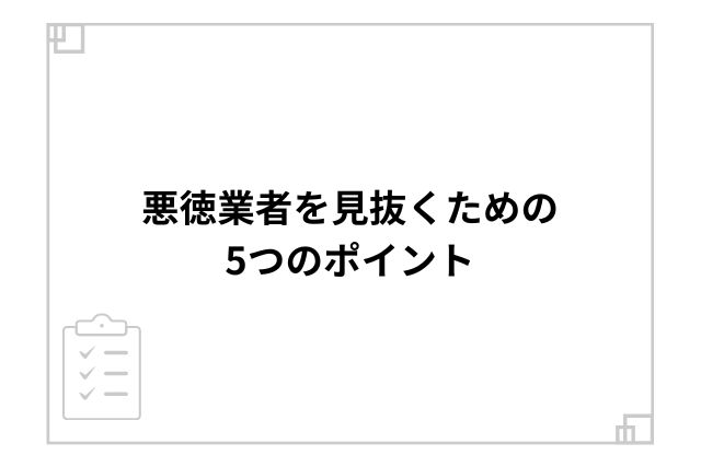 悪徳業者を見抜くための5つのポイント