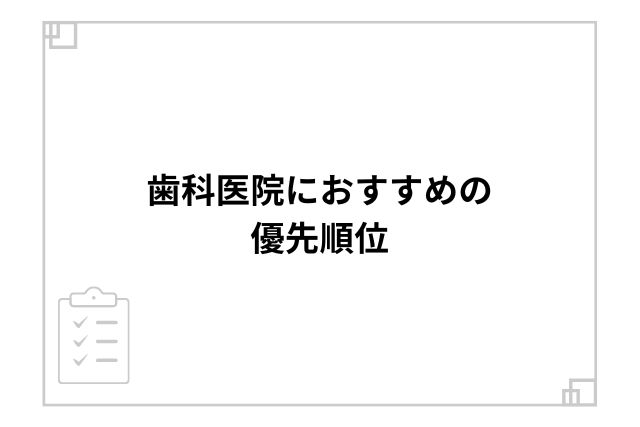 歯科医院におすすめの優先順位