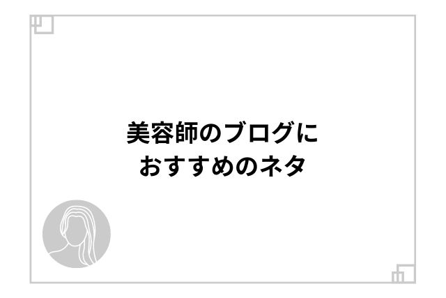 美容師のブログにおすすめのネタ