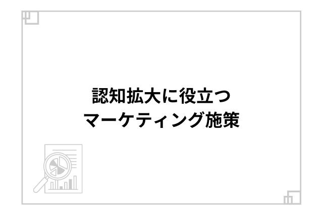 認知拡大に役立つマーケティング施策