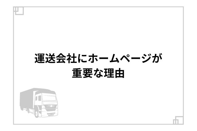 運送会社にホームページが重要な理由