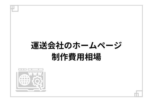 運送会社のホームページ制作費用相場