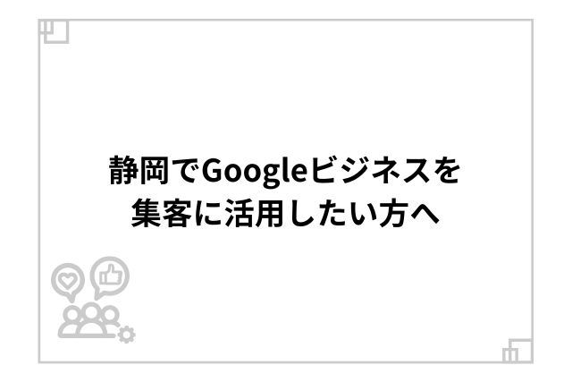 静岡でGoogleビジネスを集客に活用したい方へ