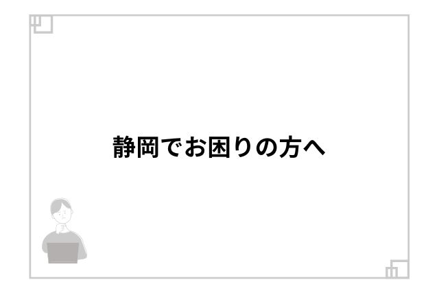 静岡でお困りの方へ