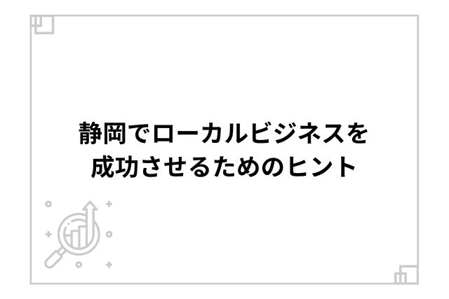 静岡でローカルビジネスを成功させるためのヒント