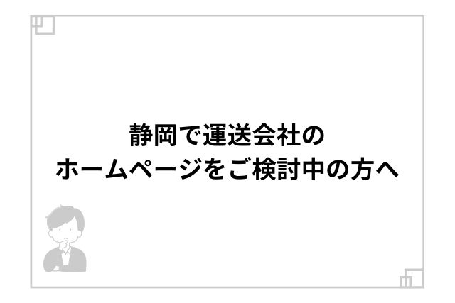 静岡で運送会社のホームページをご検討中の方へ