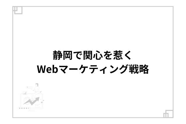 静岡で関心を惹くWebマーケティング戦略