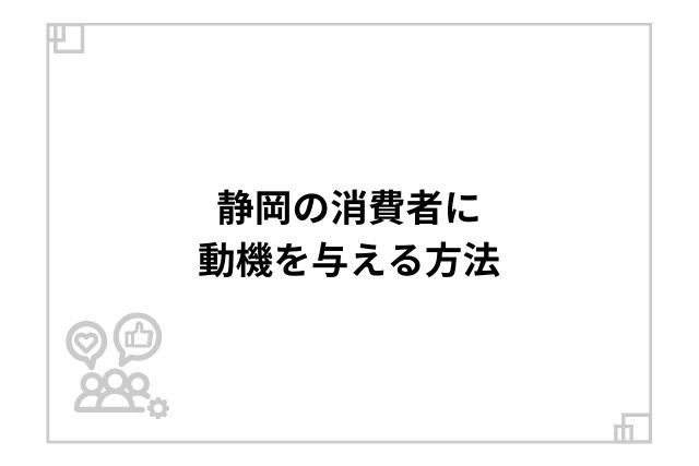 静岡の消費者に動機を与える方法