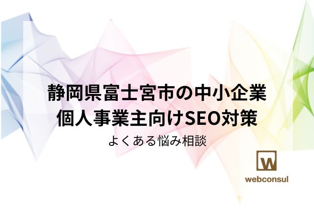 静岡県富士宮市の中小企業・個人事業主向けSEO対策｜よくある悩み相談