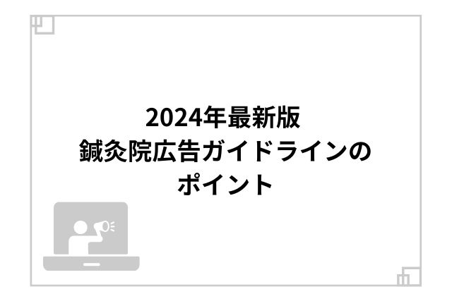 2024年最新版 鍼灸院広告ガイドラインのポイント