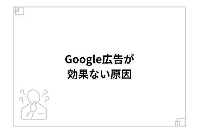 Google広告が効果ない原因