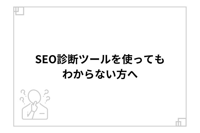 SEO診断ツールを使ってもわからない方へ