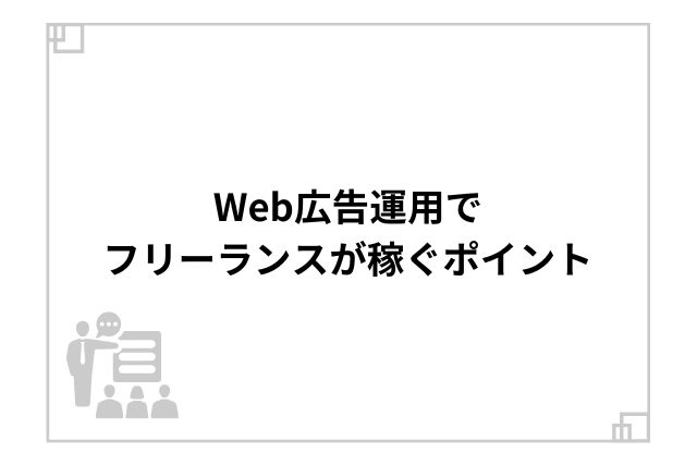 Web広告運用でフリーランスが稼ぐポイント