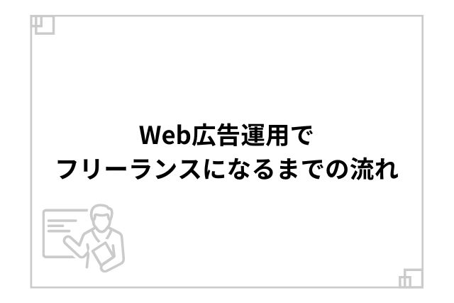 Web広告運用でフリーランスになるまでの流れ