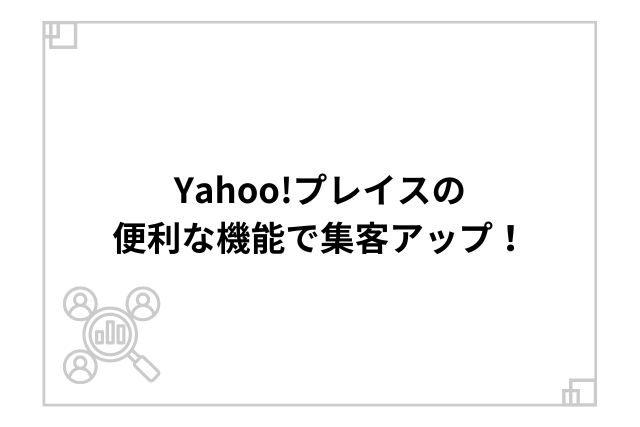 Yahoo!プレイスの便利な機能で集客アップ！