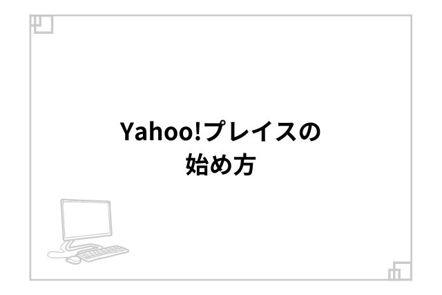 Yahoo!プレイスの始め方