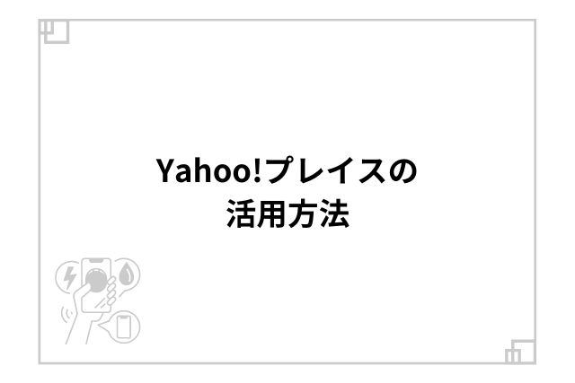 Yahoo!プレイスの活用方法