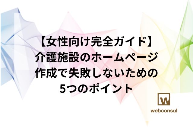 【女性向け完全ガイド】介護施設のホームページ作成で失敗しないための5つのポイント