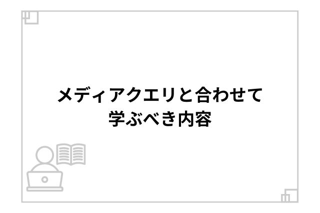 メディアクエリと合わせて学ぶべき内容