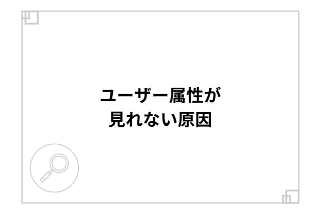 ユーザー属性が見れない原因