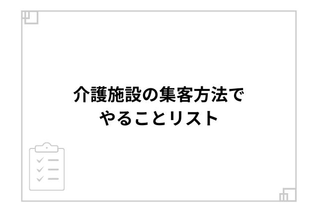 介護施設の集客方法でやることリスト