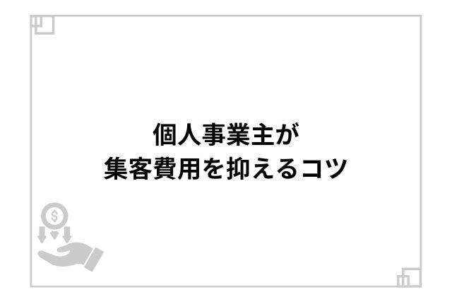 個人事業主が集客費用を抑えるコツ