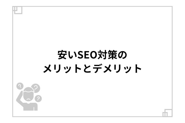 安いSEO対策のメリットとデメリット