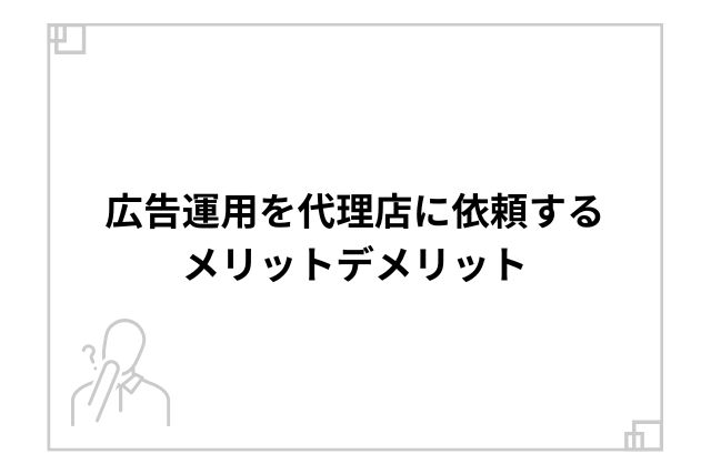 広告運用を代理店に依頼するメリットデメリット