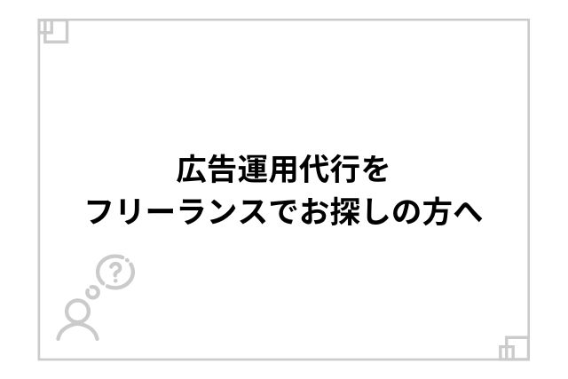 広告運用代行をフリーランスでお探しの方へ