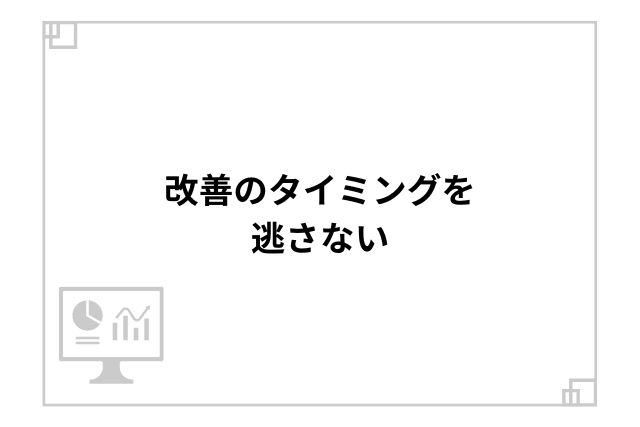 改善のタイミングを逃さない