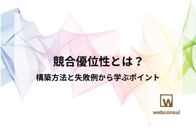 競合優位性とは？構築方法と失敗例から学ぶポイント