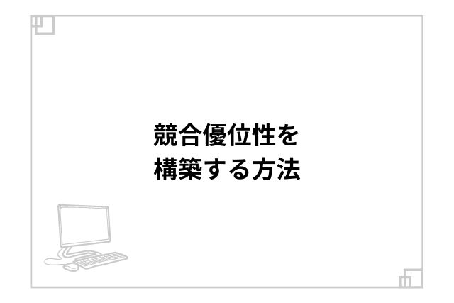 競合優位性を構築する方法