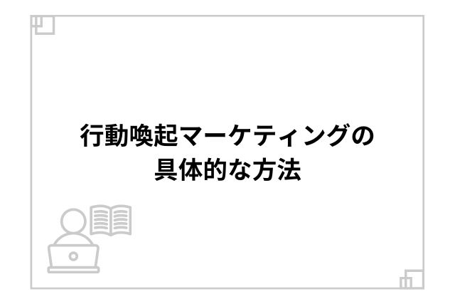 行動喚起マーケティングの具体的な方法