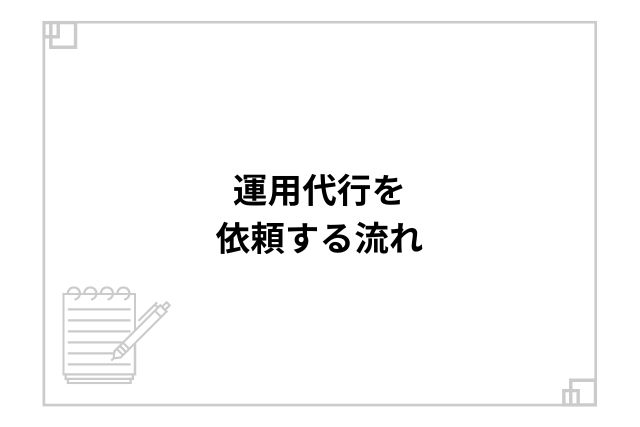 運用代行を依頼する流れ