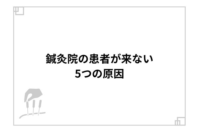 鍼灸院の患者が来ない5つの原因