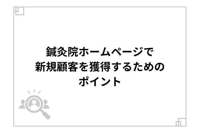 鍼灸院ホームページで新規顧客を獲得するためのポイント