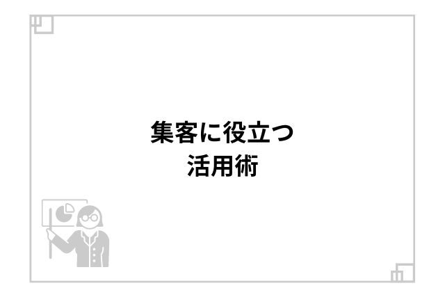 集客に役立つ活用術