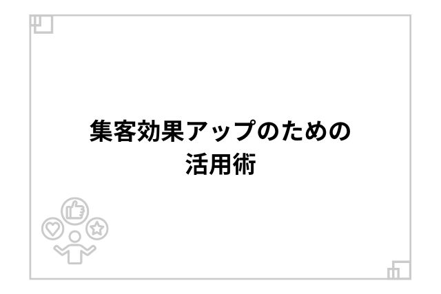 集客効果アップのための活用術