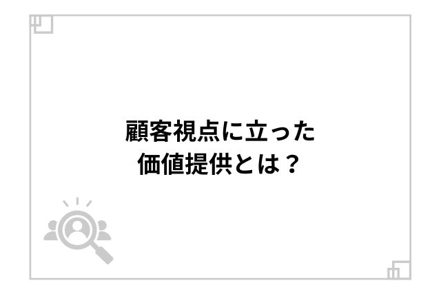 顧客視点に立った価値提供とは？