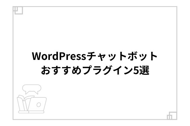 WordPressチャットボットおすすめプラグイン5選