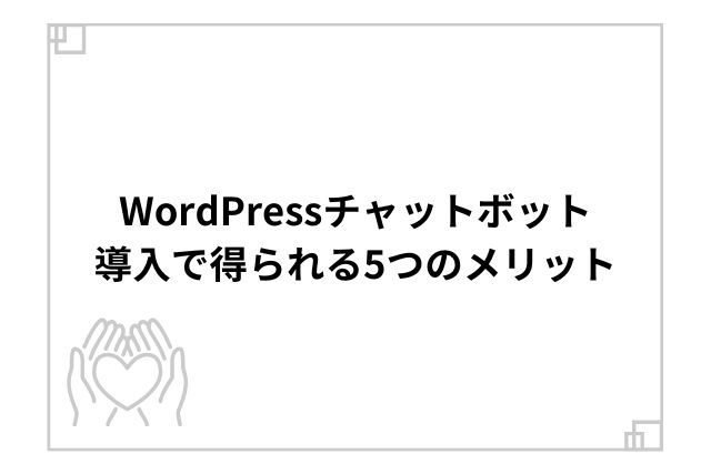 WordPressチャットボット導入で得られる5つのメリット