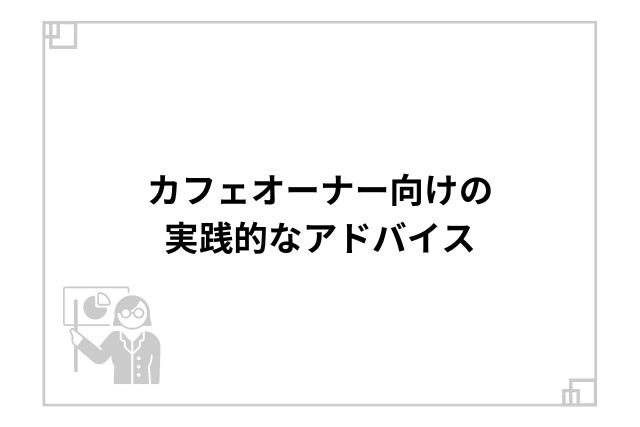 カフェオーナー向けの実践的なアドバイス